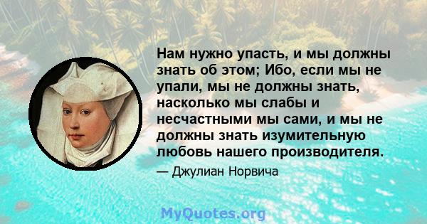 Нам нужно упасть, и мы должны знать об этом; Ибо, если мы не упали, мы не должны знать, насколько мы слабы и несчастными мы сами, и мы не должны знать изумительную любовь нашего производителя.