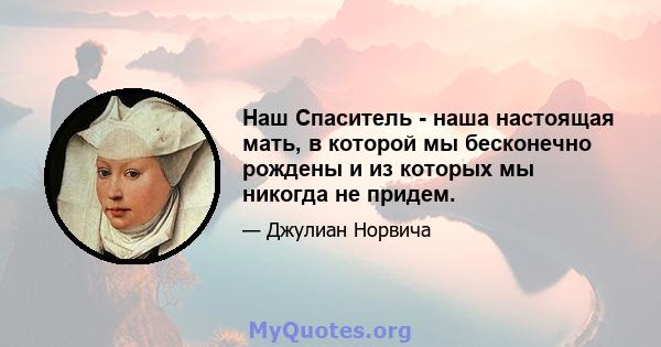 Наш Спаситель - наша настоящая мать, в которой мы бесконечно рождены и из которых мы никогда не придем.