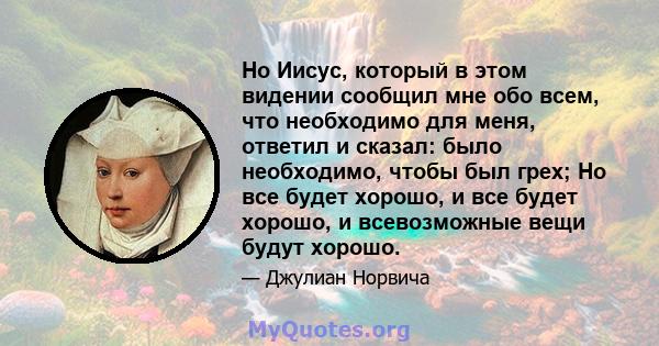 Но Иисус, который в этом видении сообщил мне обо всем, что необходимо для меня, ответил и сказал: было необходимо, чтобы был грех; Но все будет хорошо, и все будет хорошо, и всевозможные вещи будут хорошо.