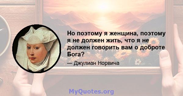 Но поэтому я женщина, поэтому я не должен жить, что я не должен говорить вам о доброте Бога?