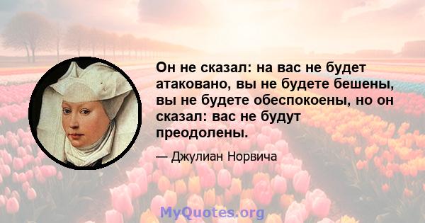 Он не сказал: на вас не будет атаковано, вы не будете бешены, вы не будете обеспокоены, но он сказал: вас не будут преодолены.