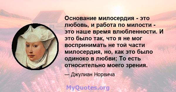 Основание милосердия - это любовь, и работа по милости - это наше время влюбленности. И это было так, что я не мог воспринимать не той части милосердия, но, как это было одиноко в любви; То есть относительно моего