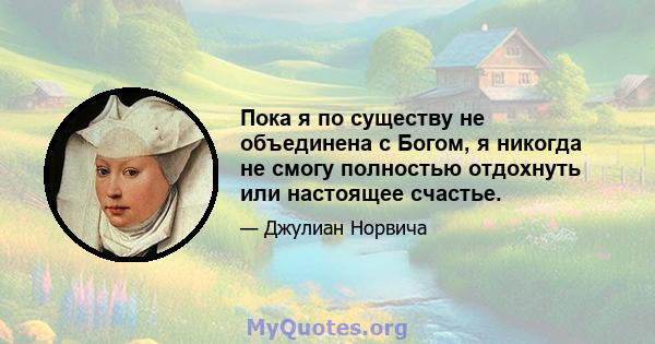 Пока я по существу не объединена с Богом, я никогда не смогу полностью отдохнуть или настоящее счастье.