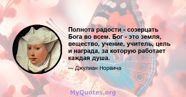 Полнота радости - созерцать Бога во всем. Бог - это земля, вещество, учение, учитель, цель и награда, за которую работает каждая душа.