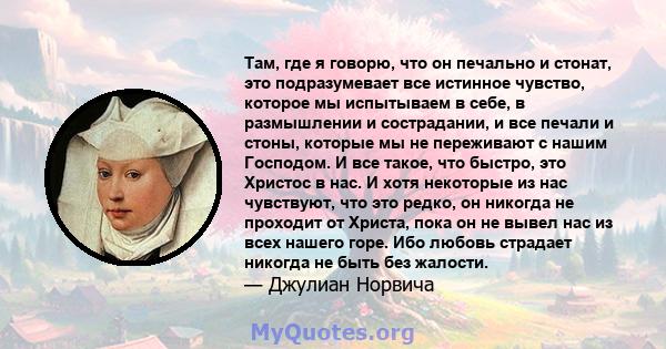 Там, где я говорю, что он печально и стонат, это подразумевает все истинное чувство, которое мы испытываем в себе, в размышлении и сострадании, и все печали и стоны, которые мы не переживают с нашим Господом. И все