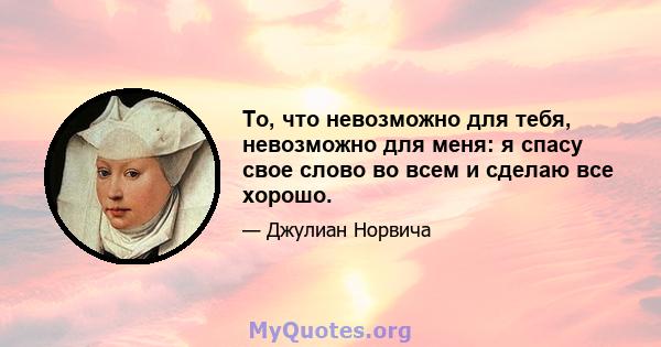 То, что невозможно для тебя, невозможно для меня: я спасу свое слово во всем и сделаю все хорошо.