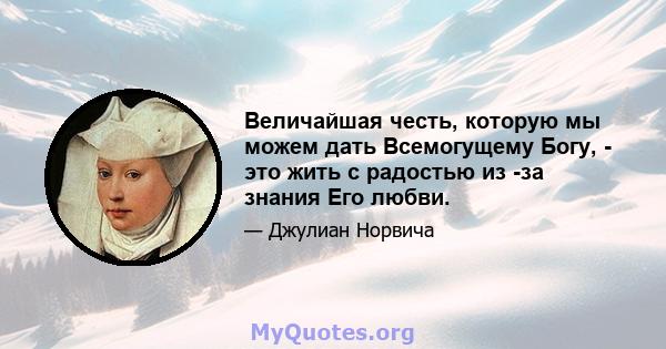 Величайшая честь, которую мы можем дать Всемогущему Богу, - это жить с радостью из -за знания Его любви.