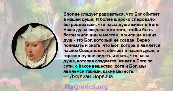 Вполне следует радоваться, что Бог обитает в нашей душе; И более широко следовало бы радоваться, что наша душа живет в Боге. Наша душа создана для того, чтобы быть богом жилищным местом, а жилище наших душ - это Бог,