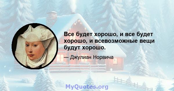 Все будет хорошо, и все будет хорошо, и всевозможные вещи будут хорошо.