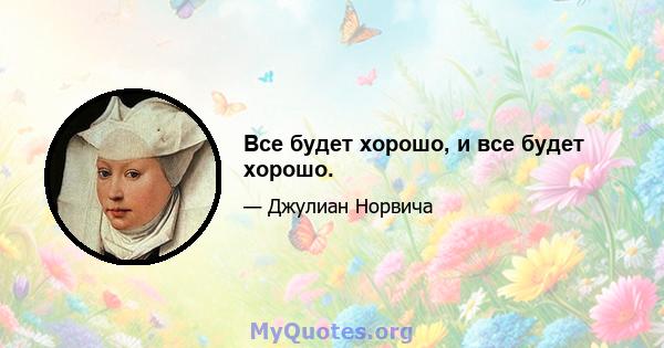 Все будет хорошо, и все будет хорошо.