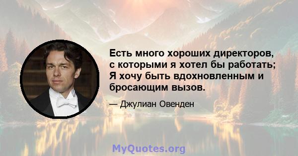 Есть много хороших директоров, с которыми я хотел бы работать; Я хочу быть вдохновленным и бросающим вызов.