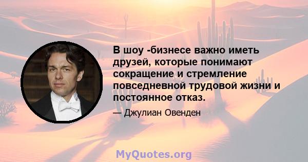 В шоу -бизнесе важно иметь друзей, которые понимают сокращение и стремление повседневной трудовой жизни и постоянное отказ.