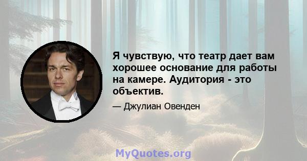 Я чувствую, что театр дает вам хорошее основание для работы на камере. Аудитория - это объектив.