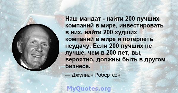 Наш мандат - найти 200 лучших компаний в мире, инвестировать в них, найти 200 худших компаний в мире и потерпеть неудачу. Если 200 лучших не лучше, чем в 200 лет, вы, вероятно, должны быть в другом бизнесе.