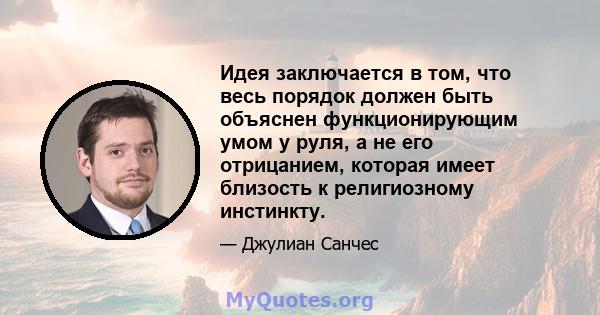 Идея заключается в том, что весь порядок должен быть объяснен функционирующим умом у руля, а не его отрицанием, которая имеет близость к религиозному инстинкту.