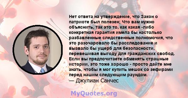 Нет ответа на утверждение, что Закон о патриоте был полезен; Что вам нужно объяснить, так это то, как какая -либо конкретная гарантия имела бы настолько разбавленные следственные полномочия, что это разочаровало бы