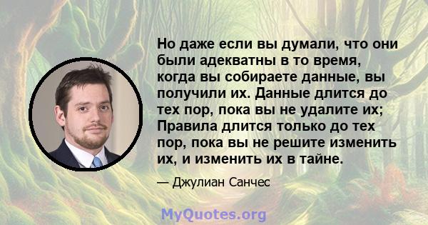 Но даже если вы думали, что они были адекватны в то время, когда вы собираете данные, вы получили их. Данные длится до тех пор, пока вы не удалите их; Правила длится только до тех пор, пока вы не решите изменить их, и