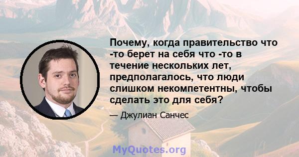 Почему, когда правительство что -то берет на себя что -то в течение нескольких лет, предполагалось, что люди слишком некомпетентны, чтобы сделать это для себя?