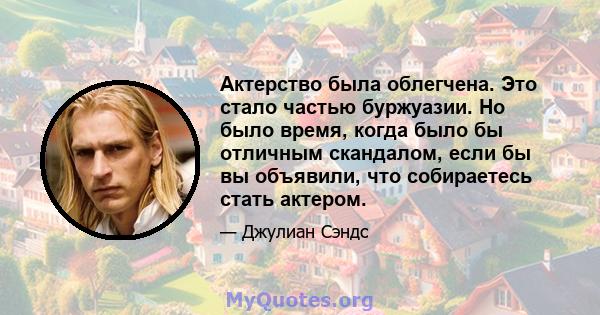 Актерство была облегчена. Это стало частью буржуазии. Но было время, когда было бы отличным скандалом, если бы вы объявили, что собираетесь стать актером.