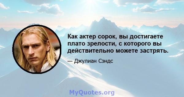 Как актер сорок, вы достигаете плато зрелости, с которого вы действительно можете застрять.