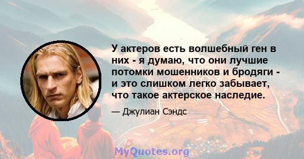 У актеров есть волшебный ген в них - я думаю, что они лучшие потомки мошенников и бродяги - и это слишком легко забывает, что такое актерское наследие.