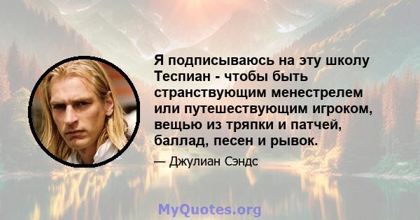 Я подписываюсь на эту школу Теспиан - чтобы быть странствующим менестрелем или путешествующим игроком, вещью из тряпки и патчей, баллад, песен и рывок.