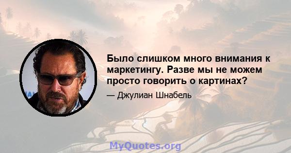 Было слишком много внимания к маркетингу. Разве мы не можем просто говорить о картинах?