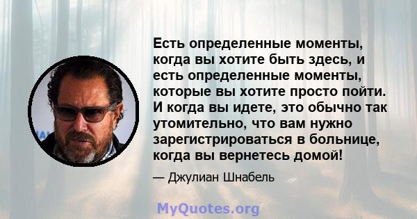 Есть определенные моменты, когда вы хотите быть здесь, и есть определенные моменты, которые вы хотите просто пойти. И когда вы идете, это обычно так утомительно, что вам нужно зарегистрироваться в больнице, когда вы