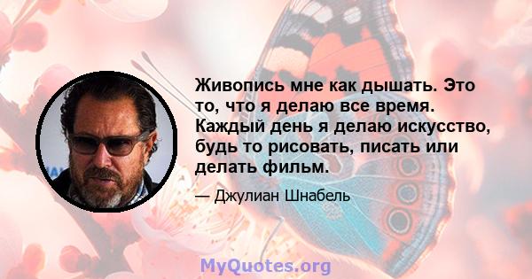 Живопись мне как дышать. Это то, что я делаю все время. Каждый день я делаю искусство, будь то рисовать, писать или делать фильм.