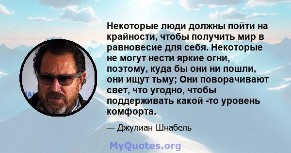 Некоторые люди должны пойти на крайности, чтобы получить мир в равновесие для себя. Некоторые не могут нести яркие огни, поэтому, куда бы они ни пошли, они ищут тьму; Они поворачивают свет, что угодно, чтобы