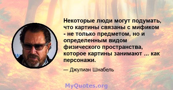 Некоторые люди могут подумать, что картины связаны с мификом - не только предметом, но и определенным видом физического пространства, которое картины занимают ... как персонажи.