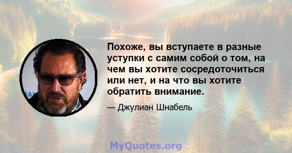 Похоже, вы вступаете в разные уступки с самим собой о том, на чем вы хотите сосредоточиться или нет, и на что вы хотите обратить внимание.