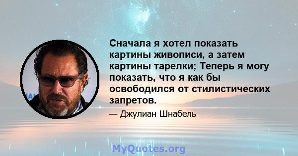 Сначала я хотел показать картины живописи, а затем картины тарелки; Теперь я могу показать, что я как бы освободился от стилистических запретов.