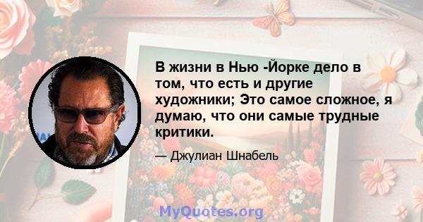 В жизни в Нью -Йорке дело в том, что есть и другие художники; Это самое сложное, я думаю, что они самые трудные критики.