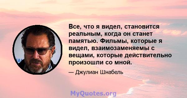 Все, что я видел, становится реальным, когда он станет памятью. Фильмы, которые я видел, взаимозаменяемы с вещами, которые действительно произошли со мной.