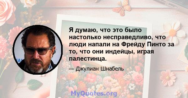 Я думаю, что это было настолько несправедливо, что люди напали на Фрейду Пинто за то, что они индейцы, играя палестинца.