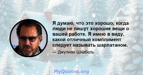 Я думаю, что это хорошо, когда люди не пишут хорошие вещи о вашей работе. Я имею в виду, какой отличный комплимент следует называть шарлатаном.