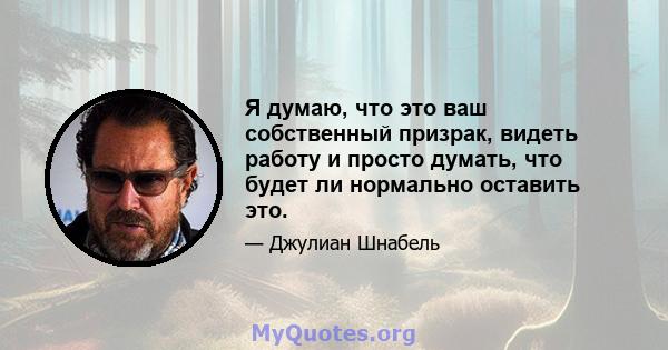 Я думаю, что это ваш собственный призрак, видеть работу и просто думать, что будет ли нормально оставить это.