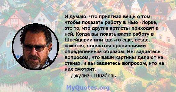 Я думаю, что приятная вещь о том, чтобы показать работу в Нью -Йорке, это то, что другие артисты приходят к ней. Когда вы показываете работу в Швейцарии или где -то еще, везде, кажется, являются провинциями определенным 