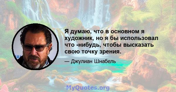 Я думаю, что в основном я художник, но я бы использовал что -нибудь, чтобы высказать свою точку зрения.