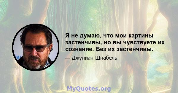 Я не думаю, что мои картины застенчивы, но вы чувствуете их сознание. Без их застенчивы.