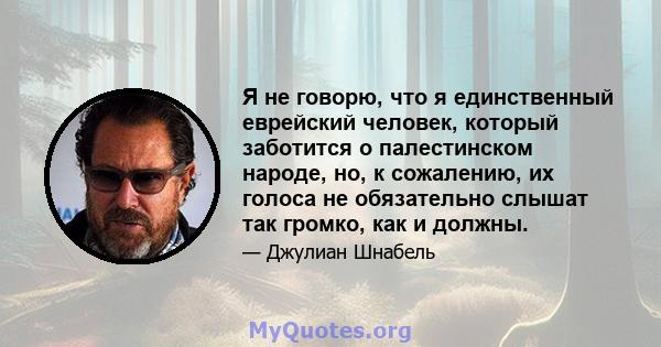 Я не говорю, что я единственный еврейский человек, который заботится о палестинском народе, но, к сожалению, их голоса не обязательно слышат так громко, как и должны.