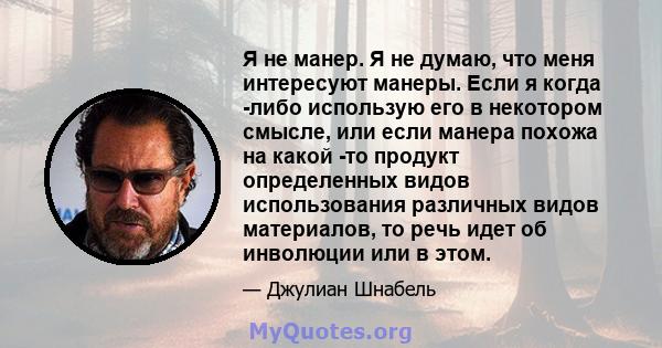 Я не манер. Я не думаю, что меня интересуют манеры. Если я когда -либо использую его в некотором смысле, или если манера похожа на какой -то продукт определенных видов использования различных видов материалов, то речь