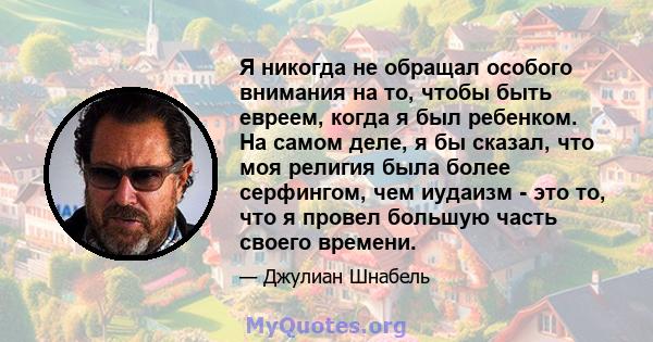 Я никогда не обращал особого внимания на то, чтобы быть евреем, когда я был ребенком. На самом деле, я бы сказал, что моя религия была более серфингом, чем иудаизм - это то, что я провел большую часть своего времени.