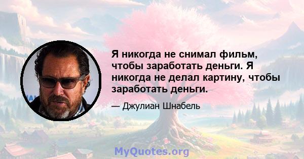 Я никогда не снимал фильм, чтобы заработать деньги. Я никогда не делал картину, чтобы заработать деньги.