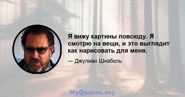 Я вижу картины повсюду. Я смотрю на вещи, и это выглядит как нарисовать для меня.