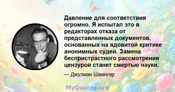 Давление для соответствия огромно. Я испытал это в редакторах отказа от представленных документов, основанных на ядовитой критике анонимных судей. Замена беспристрастного рассмотрения цензурой станет смертью науки.