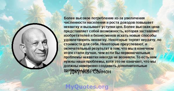 Более высокое потребление из-за увеличения численности населения и роста доходов повышает нехватку и вызывает уступки цен. Более высокая цена представляет собой возможность, которая заставляет изобретателей и