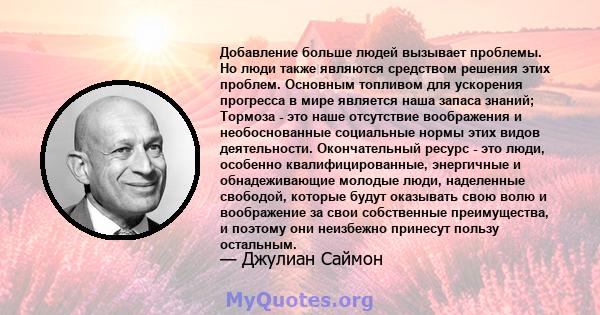 Добавление больше людей вызывает проблемы. Но люди также являются средством решения этих проблем. Основным топливом для ускорения прогресса в мире является наша запаса знаний; Тормоза - это наше отсутствие воображения и 