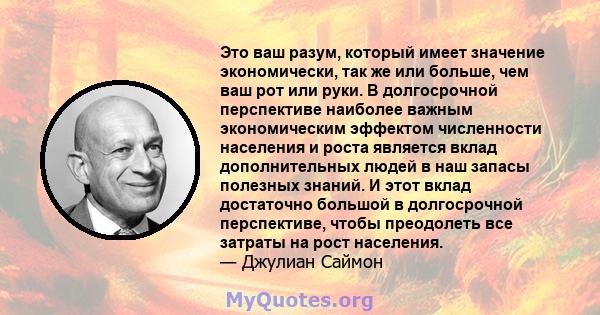 Это ваш разум, который имеет значение экономически, так же или больше, чем ваш рот или руки. В долгосрочной перспективе наиболее важным экономическим эффектом численности населения и роста является вклад дополнительных